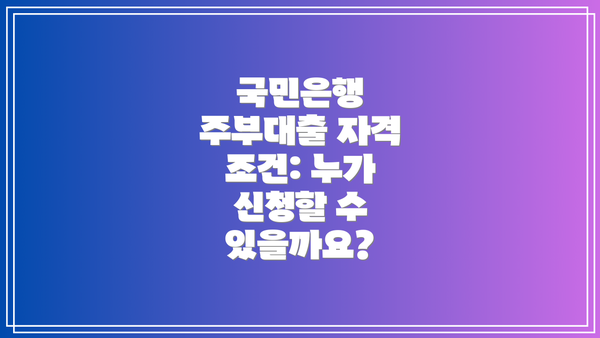 국민은행 주부대출 자격 조건: 누가 신청할 수 있을까요?