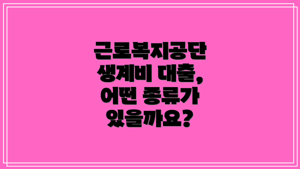 근로복지공단 생계비 대출, 어떤 종류가 있을까요?