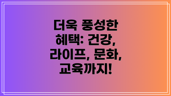 더욱 풍성한 혜택: 건강, 라이프, 문화, 교육까지!