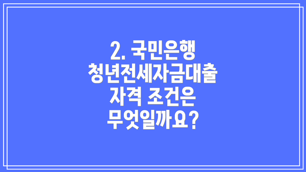 2. 국민은행 청년전세자금대출 자격 조건은 무엇일까요?