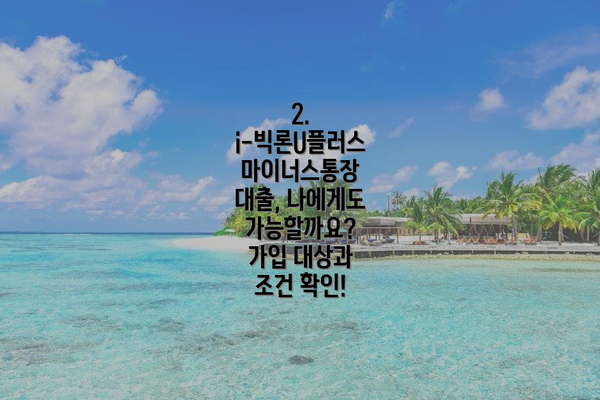 2.  i-빅론U플러스 마이너스통장 대출, 나에게도 가능할까요?  가입 대상과 조건 확인!