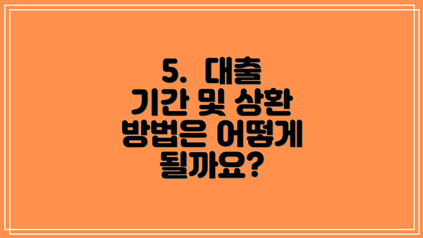 5.  대출 기간 및 상환 방법은 어떻게 될까요?