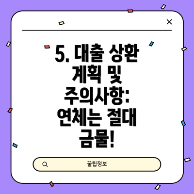 5. 대출 상환 계획 및 주의사항:  연체는 절대 금물!