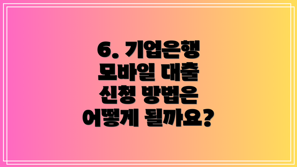 6. 기업은행 모바일 대출 신청 방법은 어떻게 될까요?