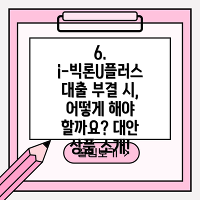 6. i-빅론U플러스 대출 부결 시, 어떻게 해야 할까요? 대안 상품 소개!