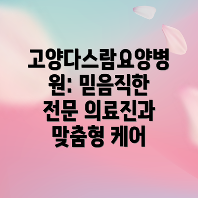 고양다스람요양병원: 믿음직한 전문 의료진과 맞춤형 케어