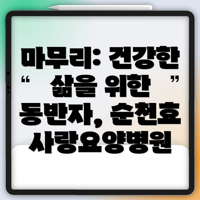 마무리: 건강한 삶을 위한 동반자, 순천효사랑요양병원