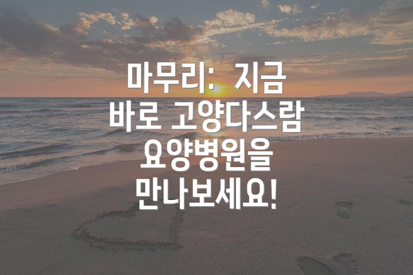 마무리:  지금 바로 고양다스람요양병원을 만나보세요!