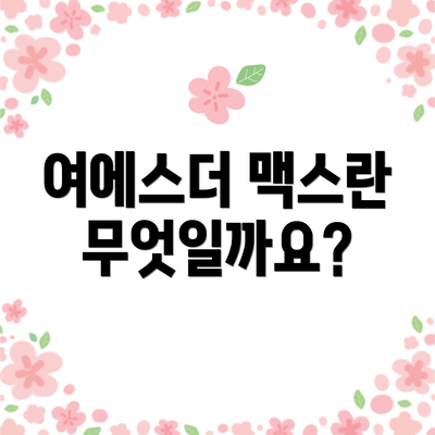 여에스더 맥스란 무엇일까요?