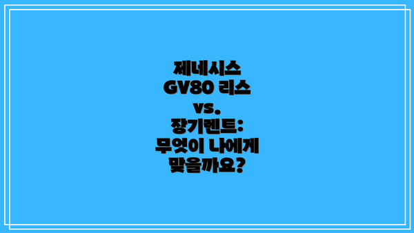 제네시스 GV80 리스 vs. 장기렌트: 무엇이 나에게 맞을까요?