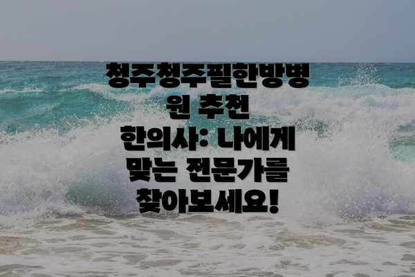 청주청주필한방병원 추천 한의사: 나에게 맞는 전문가를 찾아보세요!