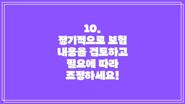10. 정기적으로 보험 내용을 검토하고 필요에 따라 조정하세요!