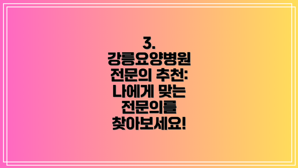 3. 강릉요양병원 전문의 추천: 나에게 맞는 전문의를 찾아보세요!