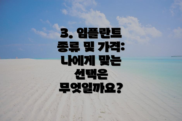 3. 임플란트 종류 및 가격: 나에게 맞는 선택은 무엇일까요?