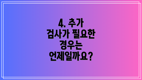 4. 추가 검사가 필요한 경우는 언제일까요?