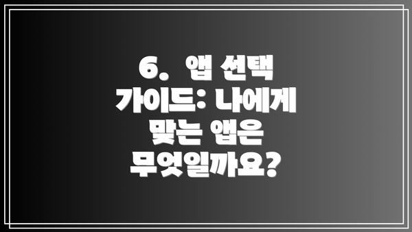 6.  앱 선택 가이드: 나에게 맞는 앱은 무엇일까요?