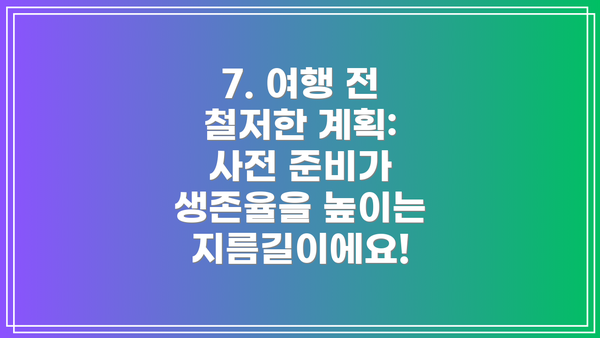7. 여행 전 철저한 계획: 사전 준비가 생존율을 높이는 지름길이에요!