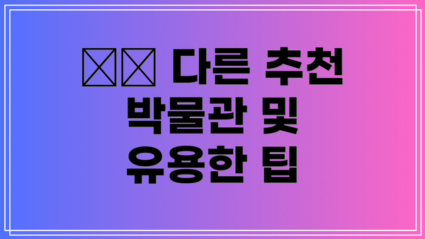 🗓️ 다른 추천 박물관 및 유용한 팁