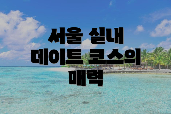 서울 실내 데이트 코스의 매력