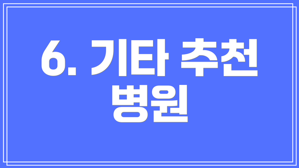 6. 기타 추천 병원